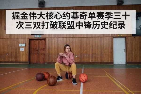 掘金伟大核心约基奇单赛季三十次三双打破联盟中锋历史纪录