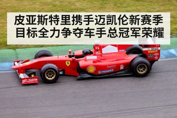 皮亚斯特里携手迈凯伦新赛季目标全力争夺车手总冠军荣耀