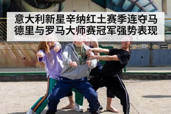 意大利新星辛纳红土赛季连夺马德里与罗马大师赛冠军强势表现