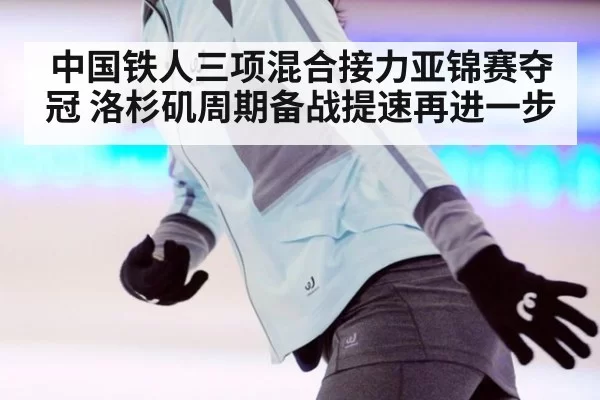 中国铁人三项混合接力亚锦赛夺冠 洛杉矶周期备战提速再进一步