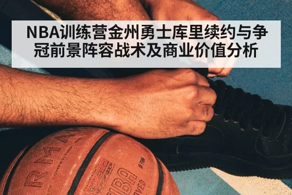 NBA训练营金州勇士库里续约与争冠前景阵容战术及商业价值分析