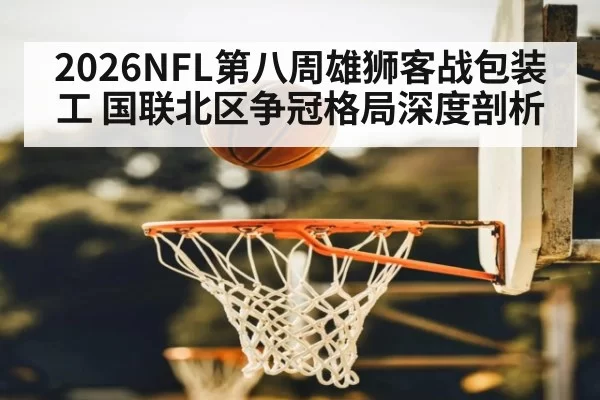 2026NFL第八周雄狮客战包装工 国联北区争冠格局深度剖析