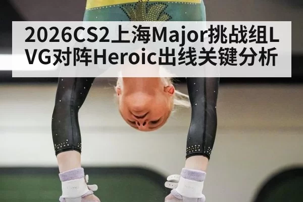 2026CS2上海Major挑战组LVG对阵Heroic出线关键分析