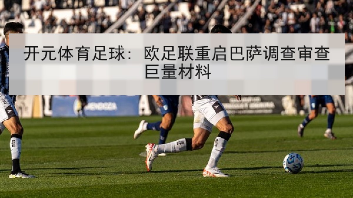 开元体育足球: 欧足联重启巴萨调查审查巨量材料 开元体育足球: 欧足联重启巴萨调查审查巨量材料